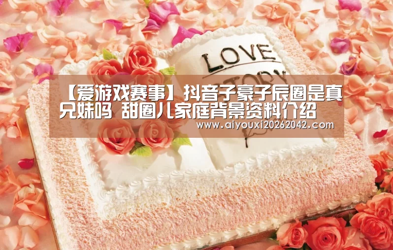 【爱游戏赛事】抖音子豪子辰圈是真兄妹吗 甜圈儿家庭背景资料介绍(图1) 爱游戏直播